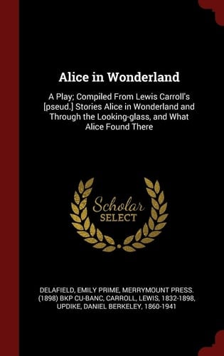 Alice in Wonderland A Play; Compiled from Lewis Carroll's [Pseud. ] Stories Alice in Wonderland and Through the Looking-Glass, and What Alice Found There