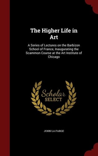 The Higher Life in Art A Series of Lectures on the Barbizon School of France, Inaugurating the Scammon Course at the Art Institute of Chicago