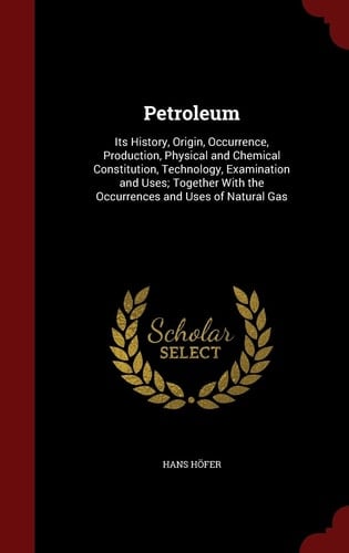 Petroleum Its History, Origin, Occurrence, Production, Physical and Chemical Constitution, Technology, Examination and Uses; Together With the Occurrences and Uses of Natural Gas