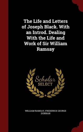 The Life and Letters of Joseph Black. With an Introd. Dealing With the Life and Work of Sir William Ramsay