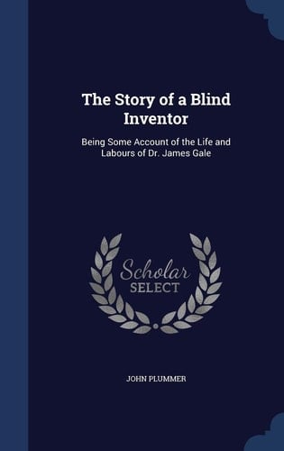 The Story of a Blind Inventor Being Some Account of the Life and Labours of Dr. James Gale