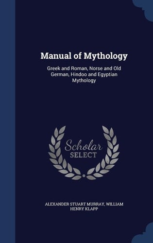 Manual of Mythology Greek and Roman, Norse and Old German, Hindoo and Egyptian Mythology