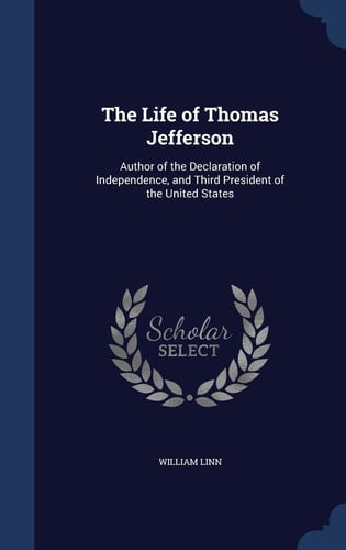 The Life of Thomas Jefferson Author of the Declaration of Independence, and Third President of the United States