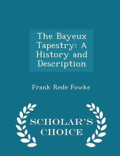 The Bayeux Tapestry A History and Description - Scholar's Choice Edition