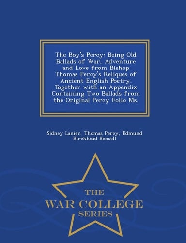 The Boy's Percy Being Old Ballads of War, Adventure and Love from Bishop Thomas Percy's Reliques of Ancient English Poetry. Together with an Appendix Containing Two Ballads from the Original Percy Folio Ms. - War College Series