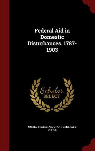 Federal Aid in Domestic Disturbances. 1787-1903