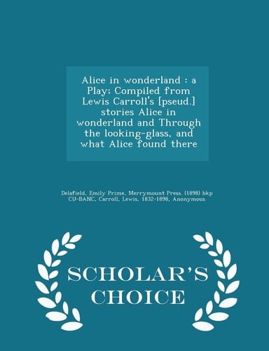 Alice in Wonderland A Play; Compiled from Lewis Carroll's [Pseud. ] Stories Alice in Wonderland and Through the Looking-Glass, and What Alice Found There - Scholar's Choice Edition