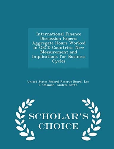 International Finance Discussion Papers Aggregate Hours Worked in OECD Countries: New Measurement and Implications for Business Cycles - Scholar's Choice Edition