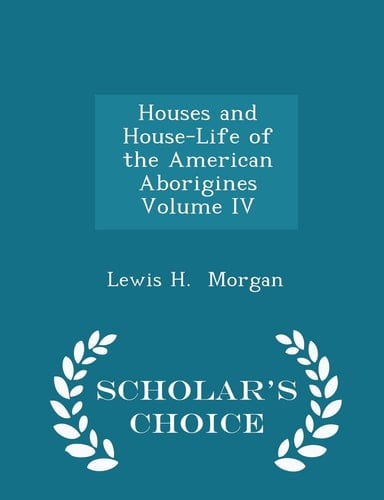 Houses and House-Life of the American Aborigines Volume IV - Scholar's Choice Edition