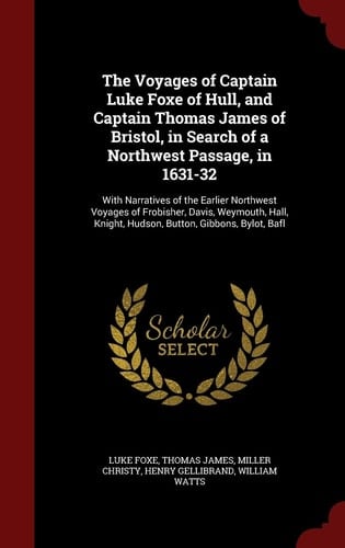 The Voyages of Captain Luke Foxe of Hull, and Captain Thomas James of Bristol, in Search of a Northwest Passage, In 1631-32 With Narratives of the Earlier Northwest Voyages of Frobisher, Davis, Weymouth, Hall, Knight, Hudson, Button, Gibbons, Bylot, Bafl