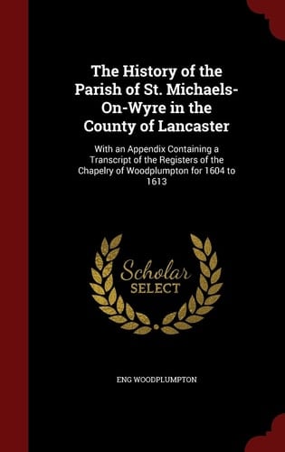 The History of the Parish of St. Michaels-On-Wyre in the County of Lancaster With an Appendix Containing a Transcript of the Registers of the Chapelry of Woodplumpton for 1604 To 1613