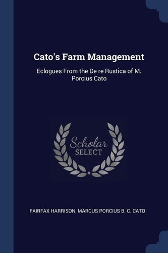 Cato's Farm Management Eclogues From the De Re Rustica of M. Porcius Cato