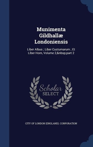 Munimenta Gildhallae Londoniensis Liber Albus; Liber Custumarum; Et Liber Horn, Volume 2, Part 2