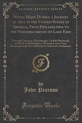 Notes Made During a Journey in 1821 in the United States of America, From Philadelphia to the Neighbourhood of Lake Erie Through Lancaster, Harrisburgh, Carlisle Pittsburgh, and Back to Philadelphia; Through Louis Town, Huntingdon,& New Holland; In Searc