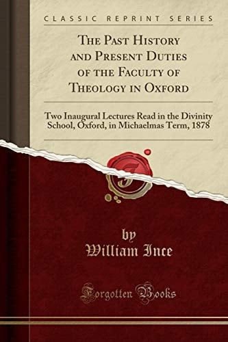 The Past History and Present Duties of the Faculty of Theology in Oxford Two Inaugural Lectures Read in the Divinity School, Oxford, in Michaelmas Term, 1878 (Classic Reprint)