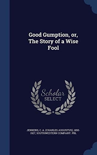Good Gumption, Or, The Story of a Wise Fool