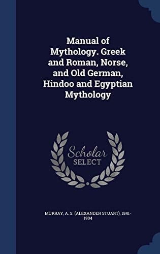 Manual of Mythology. Greek and Roman, Norse, and Old German, Hindoo and Egyptian Mythology
