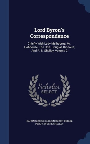 Lord Byron's Correspondence Chiefly With Lady Melbourne, Mr. Hobhouse, The Hon. Douglas Kinnaird, And P. B. Shelley, Volume 2
