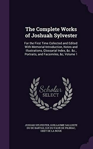 The Complete Works of Joshuah Sylvester For the First Time Collected and Edited: With Memorial-Introduction, Notes and Illustrations, Glossarial Index, &c. &c., Portraits, and Facsimiles, &c, Volume 1