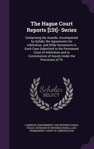 The Hague Court Reports [1St]- Series Comprising the Awards, Accompanied by Syllabi, the Agreements for Arbitration, and Other Documents in Each Case Submitted to the Permanent Court of Arbitration and to Commissions of Inquiry Under the Provisions of Th