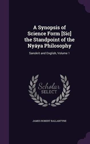 A Synopsis of Science Form [Sic] the Standpoint of the Nyaya Philosophy Sanskrit and English, Volume 1