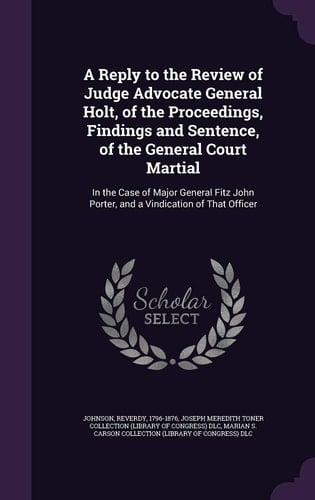 A Reply to the Review of Judge Advocate General Holt, of the Proceedings, Findings and Sentence, of the General Court Martial In the Case of Major General Fitz John Porter, and a Vindication of That Officer