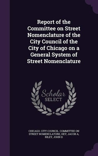 Report of the Committee on Street Nomenclature of the City Council of the City of Chicago on a General System of Street Nomenclature