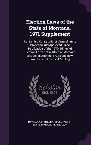 Election Laws of the State of Montana, 1971 Supplement Containing Constitutional Amendments Proposed and Approved Since Publication of the 1970 Edition of Election Laws of the State of Montana and Amendments to Acts and New Laws Enacted by the 42nd Legi