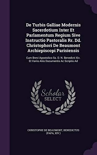De Turbis Galliae Modernis Sacerdotium Inter Et Parlamentum Regium Sive Instructio Pastoralis Rr. Dd. Christophori De Beaumont Archiepiscopi Parisiensis Cum Brevi Apostolico Ss. D. N. Benedicti Xiv. Et Variis Aliis Documentis Ac Scriptis Ad