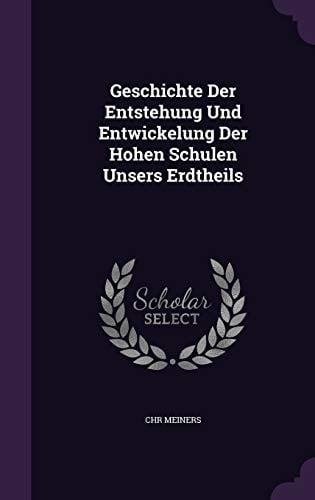 Geschichte Der Entstehung Und Entwickelung Der Hohen Schulen Unsers Erdtheils