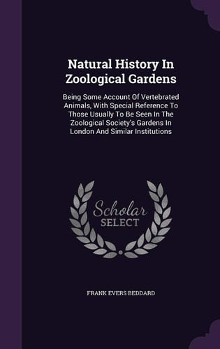 Natural History In Zoological Gardens Being Some Account Of Vertebrated Animals, With Special Reference To Those Usually To Be Seen In The Zoological Society's Gardens In London And Similar Institutions