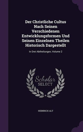Der christliche Cultus nach seinen verschiedenen Entwicklungsformen und seinen einzelnen Theilen historisch dargestellt in drei Abtheilungen