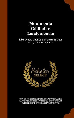 Munimenta Gildhallae Londoniensis Liber Albus, Liber Custumarum, Et Liber Horn, Volume 12, Part 1