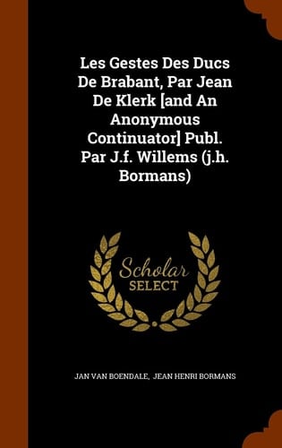 Les Gestes Des Ducs De Brabant, Par Jean De Klerk [and An Anonymous Continuator] Publ. Par J.f. Willems (j.h. Bormans)