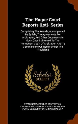 The Hague Court Reports [1st]- Series Comprising the Awards, Accompanied by Syllabi, the Agreements for Arbitration, and Other Documents in Each Case Submitted to the Permanent Court of Arbitration and to Commissions of Inquiry Under the Provisions