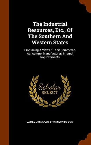 The Industrial Resources, Etc. , of the Southern and Western States Embracing a View of Their Commerce, Agriculture, Manufactures, Internal Improvements