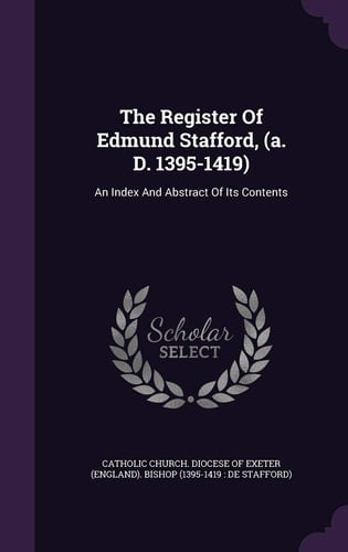 The Register Of Edmund Stafford, (a. D. 1395-1419) An Index And Abstract Of Its Contents