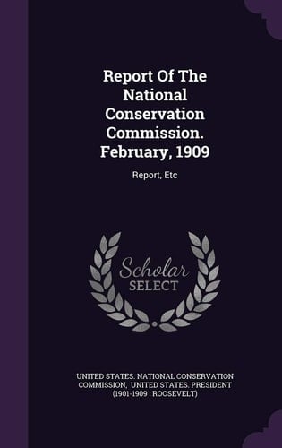 Report Of The National Conservation Commission. February, 1909 Report, Etc
