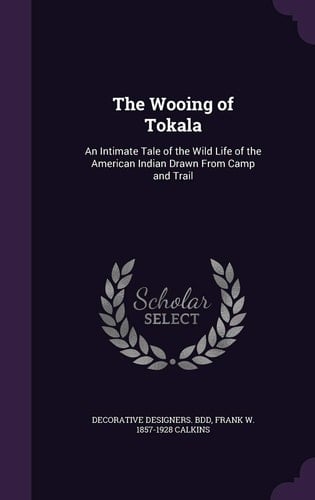 The Wooing of Tokala An Intimate Tale of the Wild Life of the American Indian Drawn From Camp and Trail