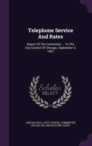 Telephone Service And Rates Report Of The Committee ... To The City Council Of Chicago. September 3, 1907