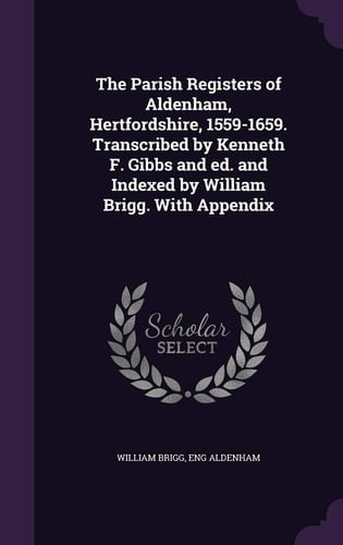 The Parish Registers of Aldenham, Hertfordshire, 1559-1659. Transcribed by Kenneth F. Gibbs and Ed. and Indexed by William Brigg. With Appendix