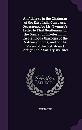 An Address to the Chairman of the East India Company, Occasioned by Mr. Twining's Letter to That Gentleman, on the Danger of Interfering in the Religious Opinions of the Natives of India, and on the Views of the British and Foreign Bible Society, As Direc