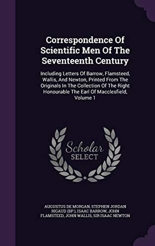 Correspondence Of Scientific Men Of The Seventeenth Century Including Letters Of Barrow, Flamsteed, Wallis, And Newton, Printed From The Originals In The Collection Of The Right Honourable The Earl Of Macclesfield, Volume 1