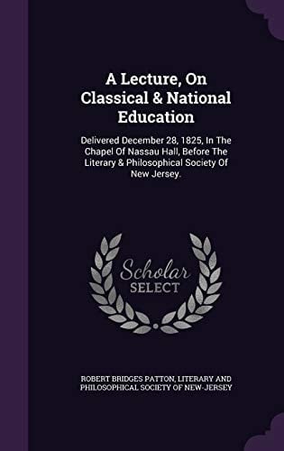 A Lecture, on Classical & National Education Delivered December 28, 1825, in the Chapel of Nassau Hall, Before the Literary & Philosophical Society of New Jersey.