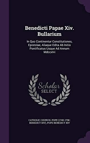 Benedicti Papae Xiv. Bullarium In Quo Continentur Constitutiones, Epistolae, Aliaque Edita Ab Initio Pontificatus Usque Ad Annum Mdccxlvi