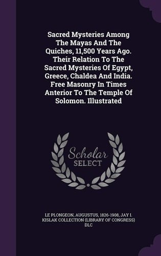 Sacred Mysteries Among The Mayas And The Quiches, 11,500 Years Ago. Their Relation To The Sacred Mysteries Of Egypt, Greece, Chaldea And India. Free Masonry In Times Anterior To The Temple Of Solomon. Illustrated