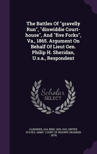 The Battles Of Gravelly Run, Dinwiddie Court-house, And Five Forks, Va., 1865. Argument On Behalf Of Lieut Gen. Philip H. Sheridan, U.s.a., Respondent