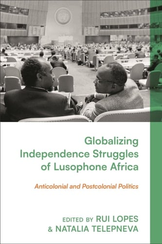 Globalizing Independence Struggles of Lusophone Africa Anticolonial and Postcolonial Politics
