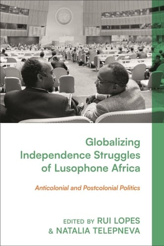 Globalizing Independence Struggles of Lusophone Africa Anticolonial and Postcolonial Politics