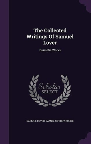 The Collected Writings Of Samuel Lover Dramatic Works